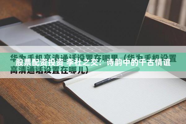 股票配资投资 李杜之交：诗韵中的千古情谊