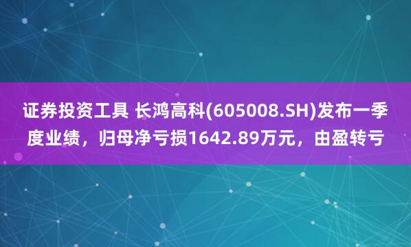证券投资工具 长鸿高科(605008.SH)发布一季度业绩，归母净亏损1642.89万元，由盈转亏