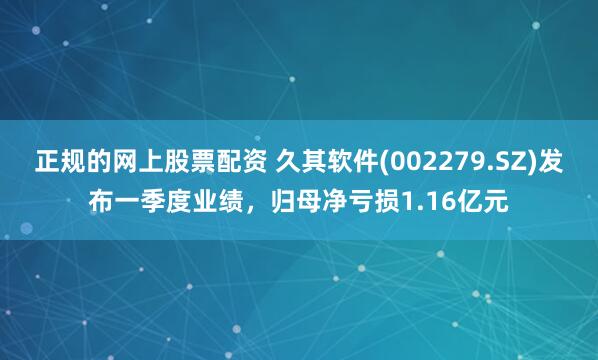 正规的网上股票配资 久其软件(002279.SZ)发布一季度业绩，归母净亏损1.16亿元