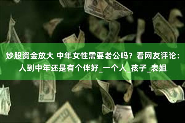 炒股资金放大 中年女性需要老公吗？看网友评论：人到中年还是有个伴好_一个人_孩子_表姐