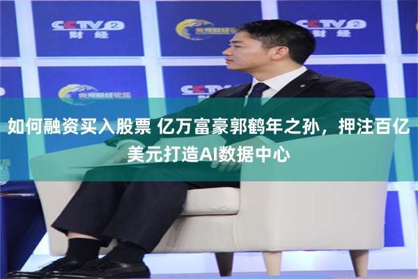 如何融资买入股票 亿万富豪郭鹤年之孙，押注百亿美元打造AI数据中心