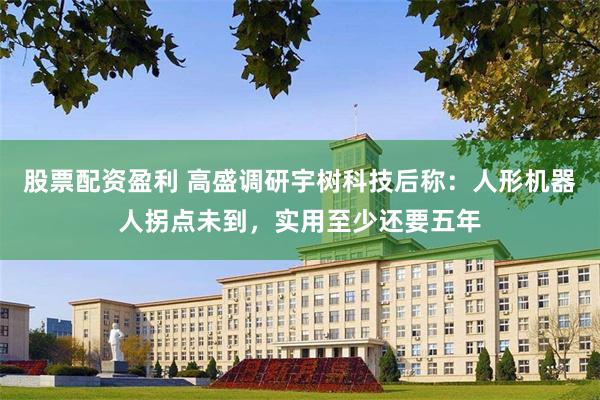 股票配资盈利 高盛调研宇树科技后称：人形机器人拐点未到，实用至少还要五年