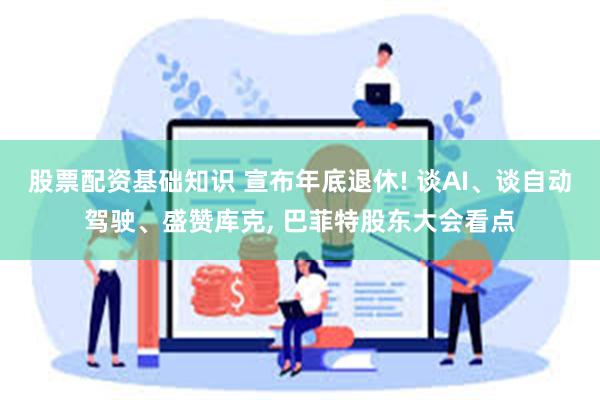 股票配资基础知识 宣布年底退休! 谈AI、谈自动驾驶、盛赞库克, 巴菲特股东大会看点