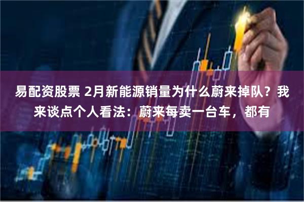 易配资股票 2月新能源销量为什么蔚来掉队？我来谈点个人看法：蔚来每卖一台车，都有
