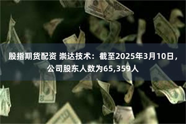 股指期货配资 崇达技术：截至2025年3月10日，公司股东人数为65,359人