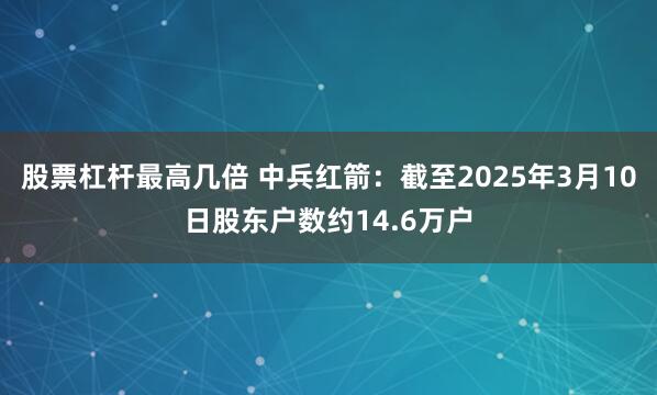 股票杠杆最高几倍 中兵红箭：截至2025年3月10日股东户数约14.6万户