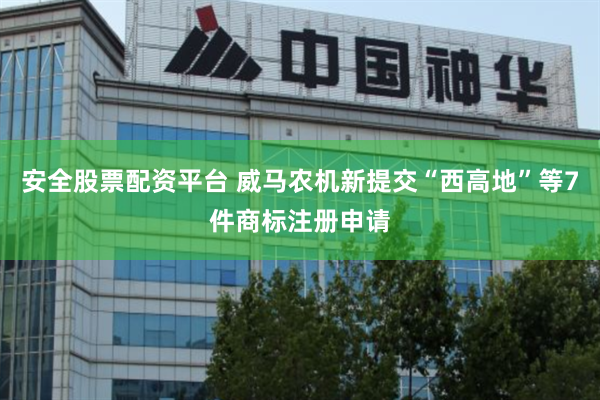 安全股票配资平台 威马农机新提交“西高地”等7件商标注册申请