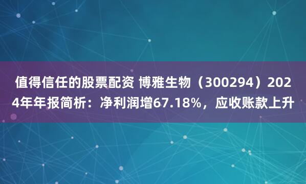 值得信任的股票配资 博雅生物（300294）2024年年报简析：净利润增67.18%，应收账款上升
