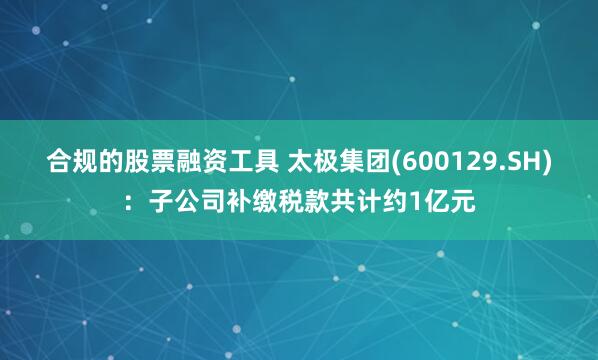 合规的股票融资工具 太极集团(600129.SH)：子公司补缴税款共计约1亿元