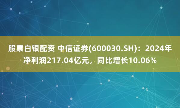 股票白银配资 中信证券(600030.SH)：2024年净利润217.04亿元，同比增长10.06%