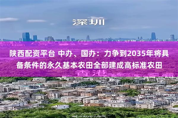 陕西配资平台 中办、国办：力争到2035年将具备条件的永久基本农田全部建成高标准农田