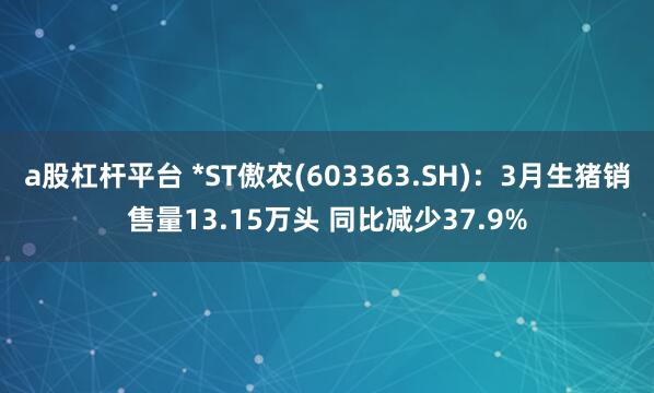a股杠杆平台 *ST傲农(603363.SH)：3月生猪销售量13.15万头 同比减少37.9%