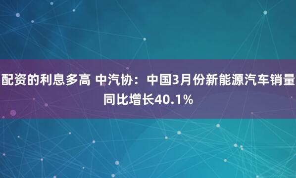 配资的利息多高 中汽协：中国3月份新能源汽车销量同比增长40.1%