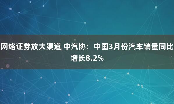 网络证劵放大渠道 中汽协：中国3月份汽车销量同比增长8.2%