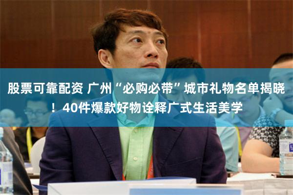 股票可靠配资 广州“必购必带”城市礼物名单揭晓！40件爆款好物诠释广式生活美学