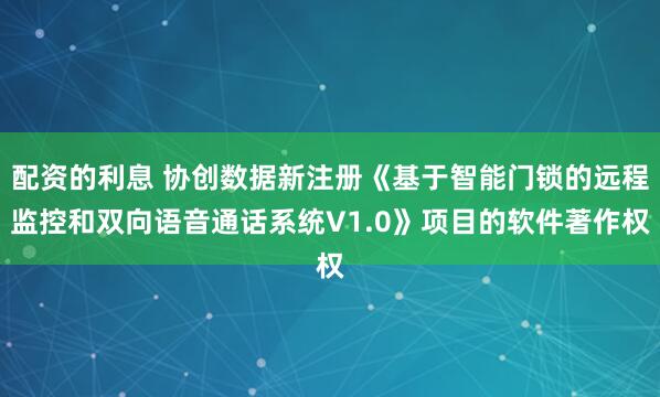 配资的利息 协创数据新注册《基于智能门锁的远程监控和双向语音通话系统V1.0》项目的软件著作权