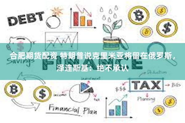 合肥期货配资 特朗普说克里米亚将留在俄罗斯，泽连斯基：绝不承认