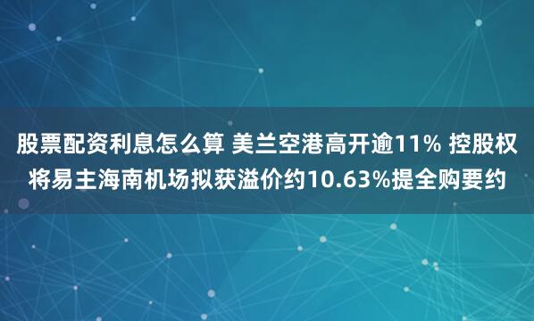 股票配资利息怎么算 美兰空港高开逾11% 控股权将易主海南机场拟获溢价约10.63%提全购要约