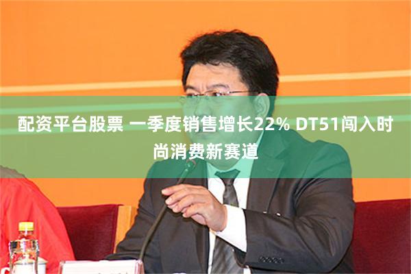 配资平台股票 一季度销售增长22% DT51闯入时尚消费新赛道