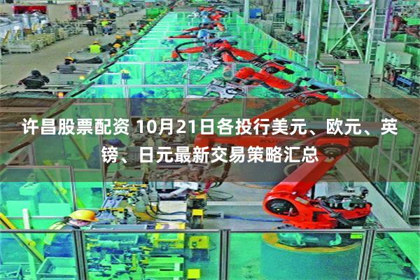 许昌股票配资 10月21日各投行美元、欧元、英镑、日元最新交易策略汇总