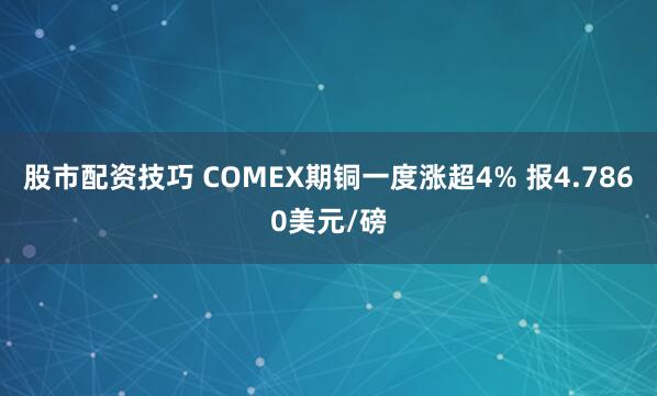 股市配资技巧 COMEX期铜一度涨超4% 报4.7860美元/磅