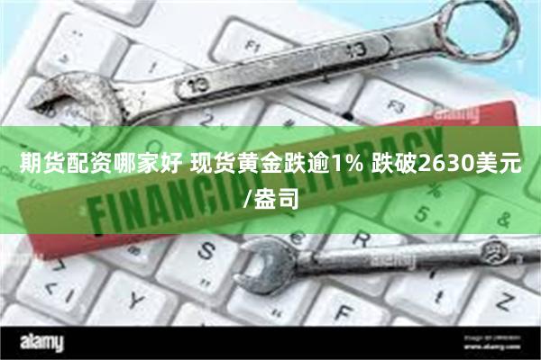 期货配资哪家好 现货黄金跌逾1% 跌破2630美元/盎司