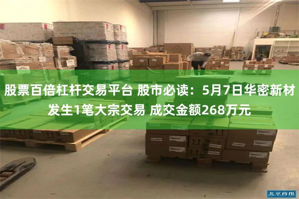 股票百倍杠杆交易平台 股市必读：5月7日华密新材发生1笔大宗交易 成交金额268万元