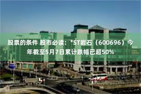 股票的条件 股市必读：*ST岩石（600696）今年截至5月7日累计跌幅已超50%