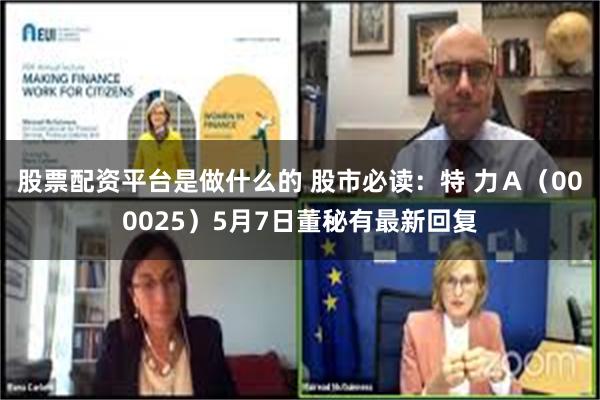 股票配资平台是做什么的 股市必读：特 力Ａ（000025）5月7日董秘有最新回复