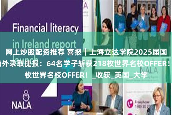网上炒股配资推荐 喜报｜上海立达学院2025届国际实验班毕业班海外录取捷报：64名学子斩获218枚世界名校OFFER！_收获_英国_大学