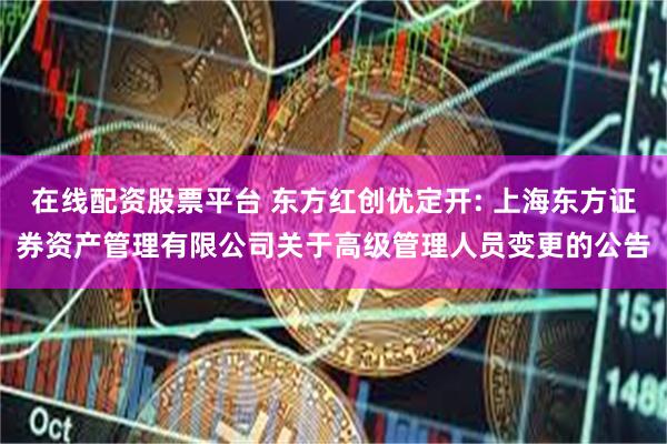 在线配资股票平台 东方红创优定开: 上海东方证券资产管理有限公司关于高级管理人员变更的公告