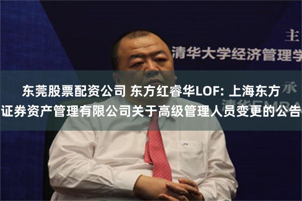 东莞股票配资公司 东方红睿华LOF: 上海东方证券资产管理有限公司关于高级管理人员变更的公告