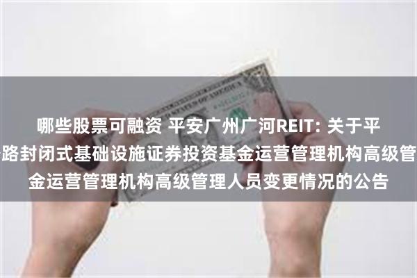 哪些股票可融资 平安广州广河REIT: 关于平安广州交投广河高速公路封闭式基础设施证券投资基金运营管理机构高级管理人员变更情况的公告
