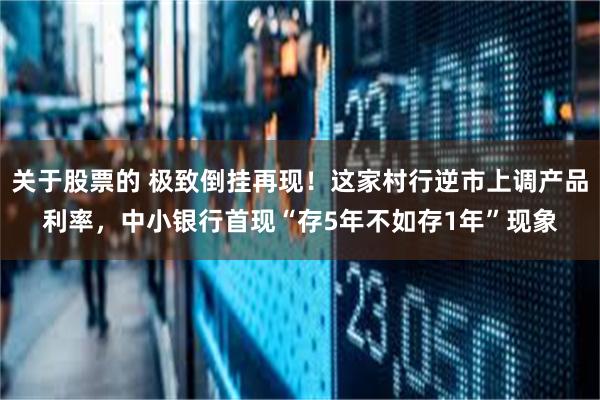 关于股票的 极致倒挂再现！这家村行逆市上调产品利率，中小银行首现“存5年不如存1年”现象