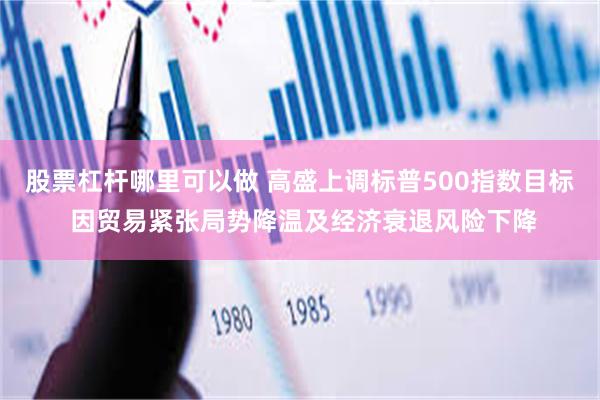 股票杠杆哪里可以做 高盛上调标普500指数目标 因贸易紧张局势降温及经济衰退风险下降