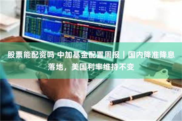 股票能配资吗 中加基金配置周报｜国内降准降息落地，美国利率维持不变