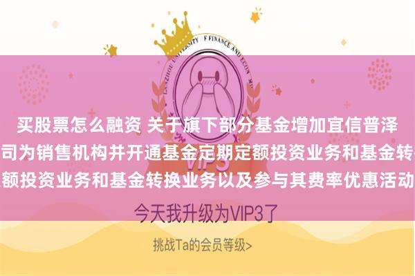 买股票怎么融资 关于旗下部分基金增加宜信普泽(北京)基金销售有限公司为销售机构并开通基金定期定额投资业务和基金转换业务以及参与其费率优惠活动的公告