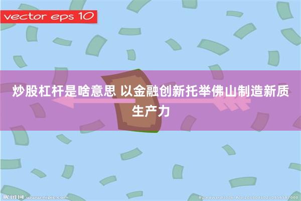 炒股杠杆是啥意思 以金融创新托举佛山制造新质生产力