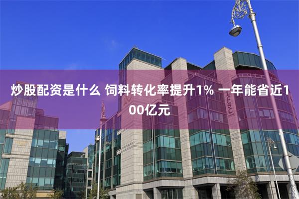 炒股配资是什么 饲料转化率提升1% 一年能省近100亿元