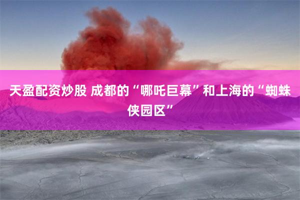 天盈配资炒股 成都的“哪吒巨幕”和上海的“蜘蛛侠园区”