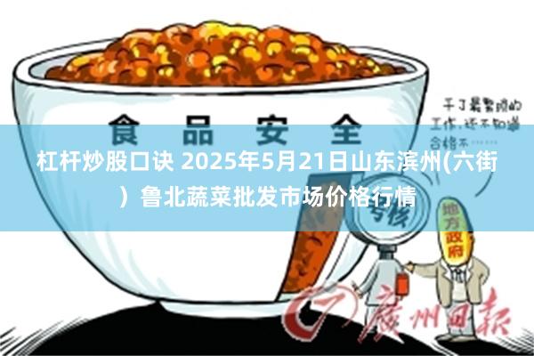 杠杆炒股口诀 2025年5月21日山东滨州(六街）鲁北蔬菜批发市场价格行情