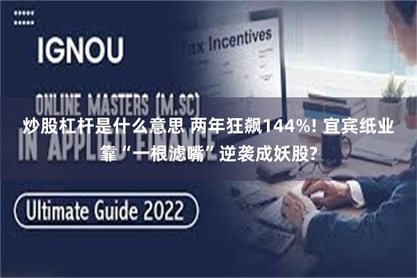 炒股杠杆是什么意思 两年狂飙144%! 宜宾纸业靠“一根滤嘴”逆袭成妖股?
