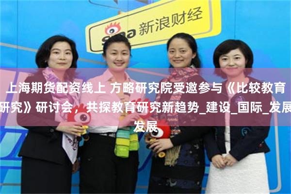 上海期货配资线上 方略研究院受邀参与《比较教育研究》研讨会，共探教育研究新趋势_建设_国际_发展