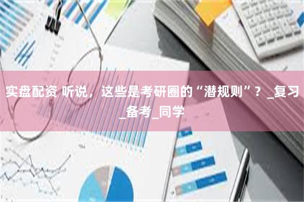 实盘配资 听说，这些是考研圈的“潜规则”？_复习_备考_同学