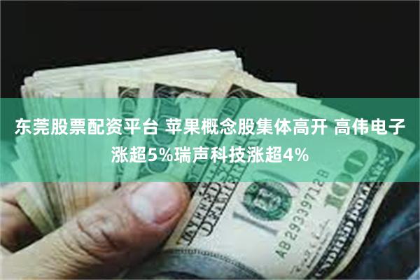 东莞股票配资平台 苹果概念股集体高开 高伟电子涨超5%瑞声科技涨超4%