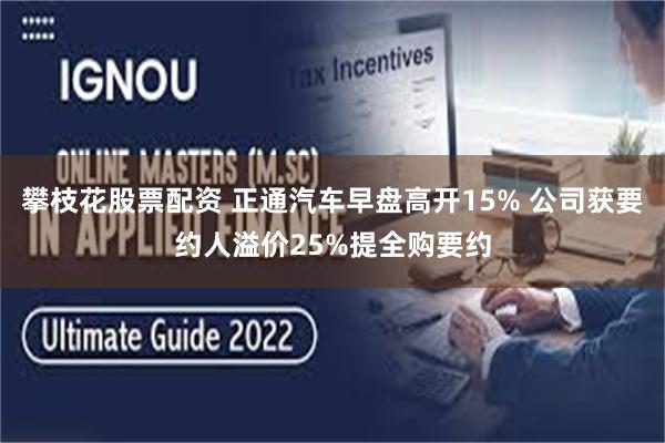 攀枝花股票配资 正通汽车早盘高开15% 公司获要约人溢价25%提全购要约