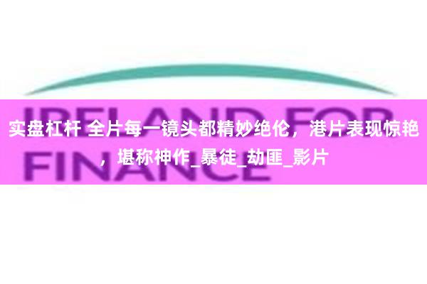 实盘杠杆 全片每一镜头都精妙绝伦，港片表现惊艳，堪称神作_暴徒_劫匪_影片