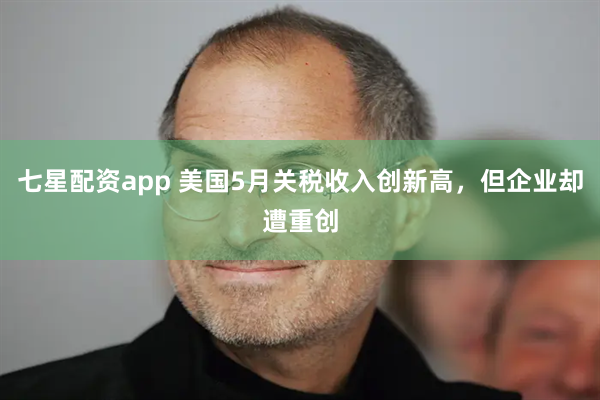 七星配资app 美国5月关税收入创新高，但企业却遭重创