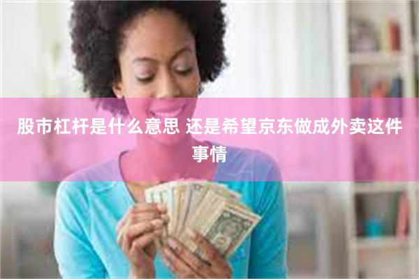股市杠杆是什么意思 还是希望京东做成外卖这件事情