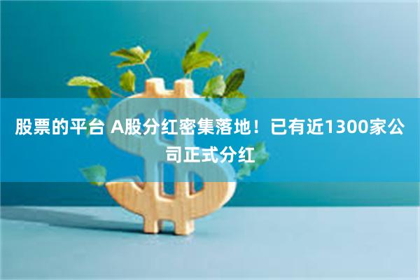 股票的平台 A股分红密集落地！已有近1300家公司正式分红